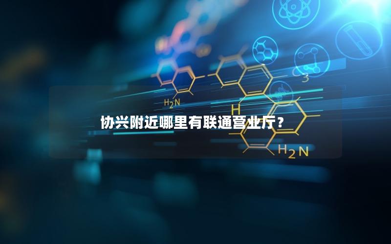 协兴附近哪里有联通营业厅？