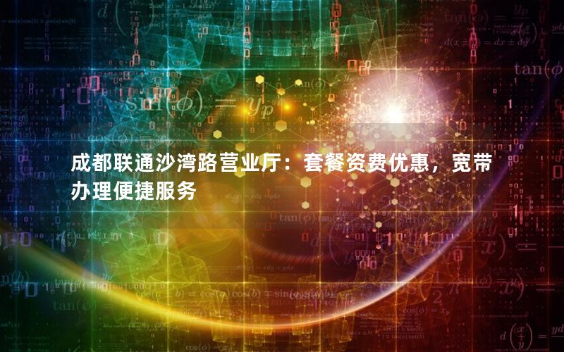 成都联通沙湾路营业厅：套餐资费优惠，宽带办理便捷服务