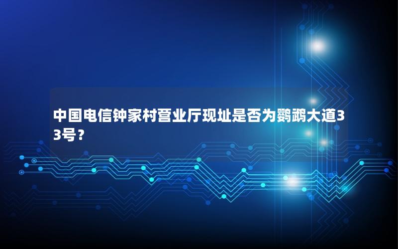 中国电信钟家村营业厅现址是否为鹦鹉大道33号？