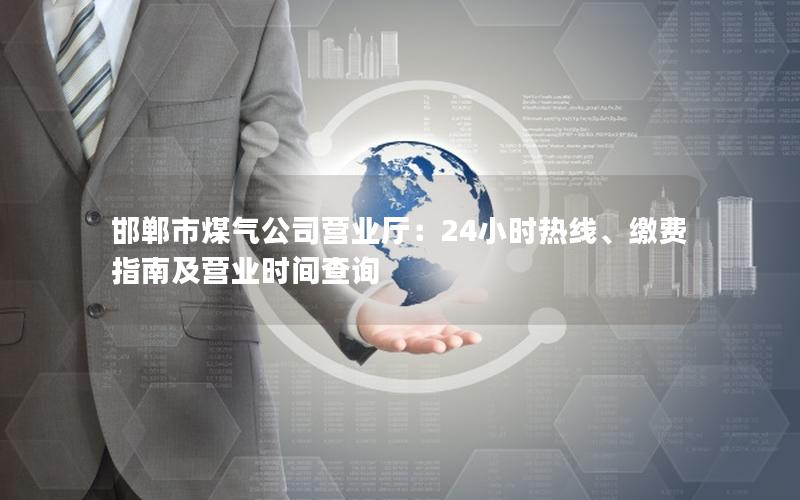 邯郸市煤气公司营业厅：24小时热线、缴费指南及营业时间查询