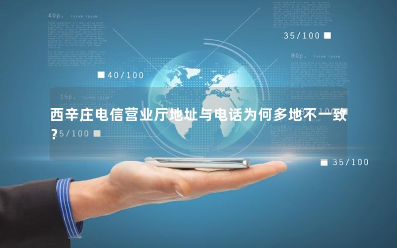 西辛庄电信营业厅地址与电话为何多地不一致？