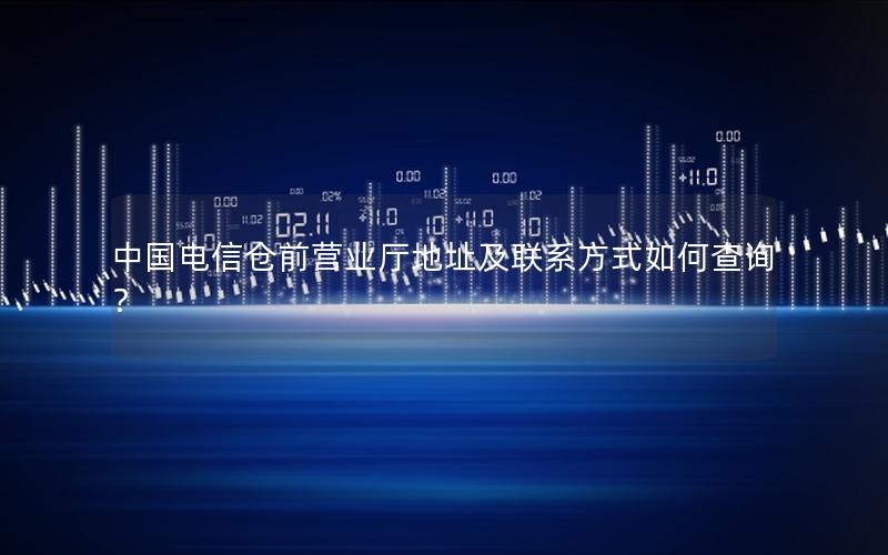 中国电信仓前营业厅地址及联系方式如何查询？