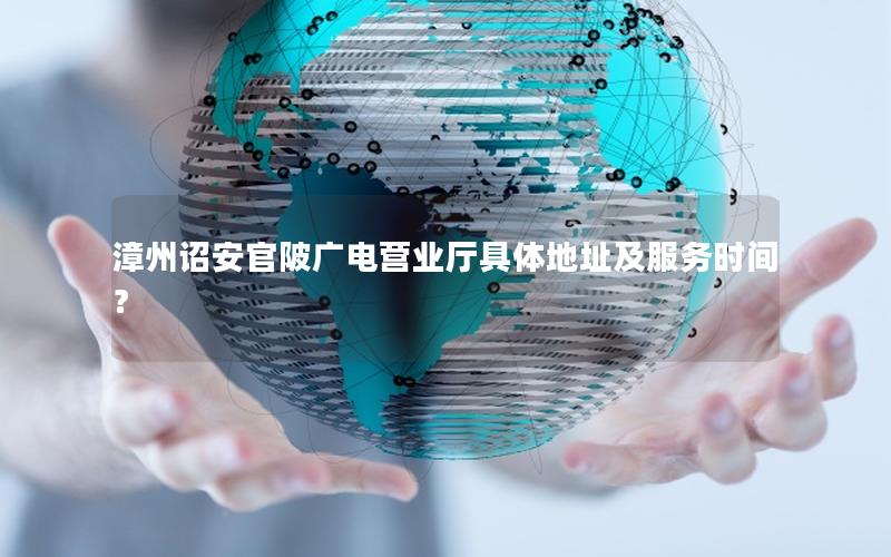 漳州诏安官陂广电营业厅具体地址及服务时间？