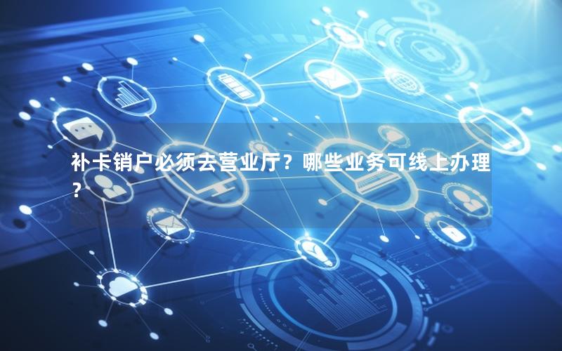 补卡销户必须去营业厅？哪些业务可线上办理？