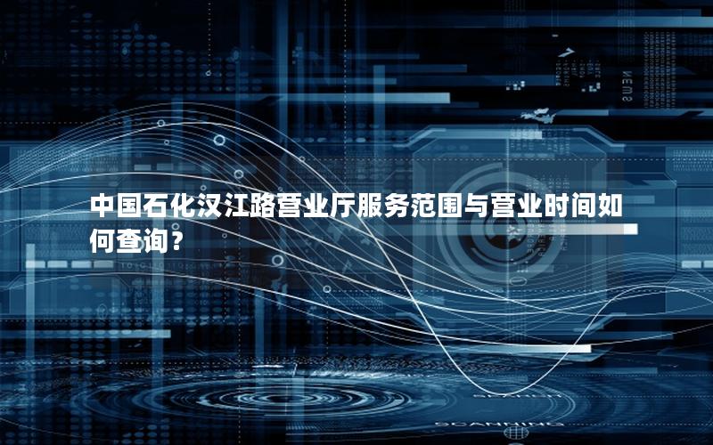 中国石化汉江路营业厅服务范围与营业时间如何查询？