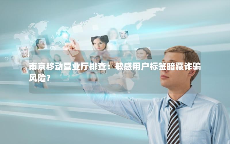 南京移动营业厅排查：敏感用户标签暗藏诈骗风险？