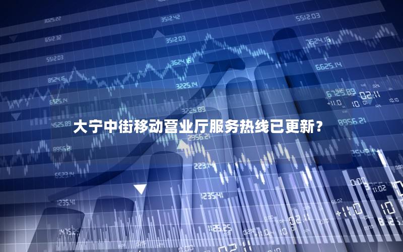 大宁中街移动营业厅服务热线已更新？