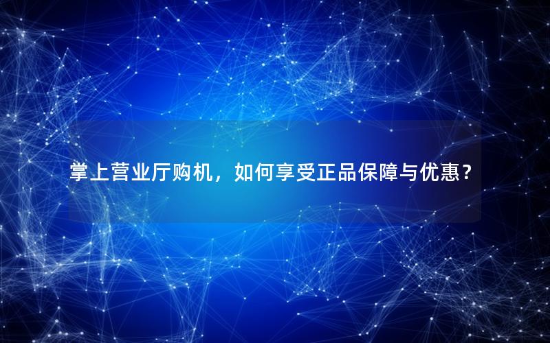 掌上营业厅购机，如何享受正品保障与优惠？