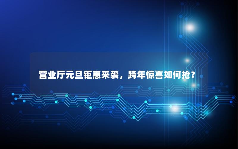 营业厅元旦钜惠来袭，跨年惊喜如何抢？