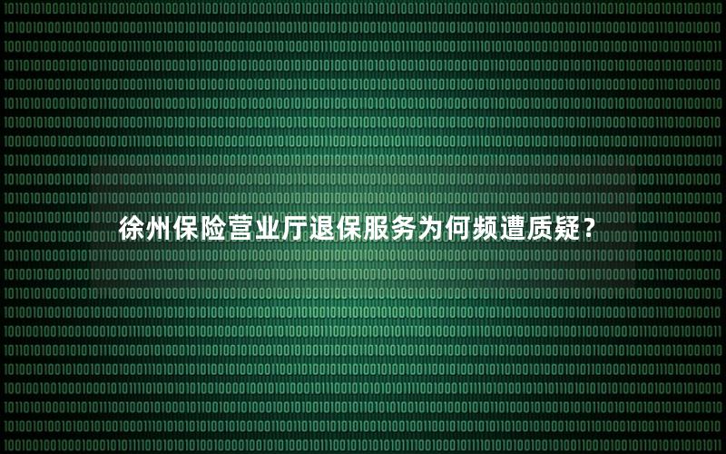 徐州保险营业厅退保服务为何频遭质疑？
