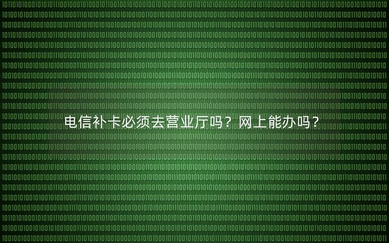 电信补卡必须去营业厅吗？网上能办吗？