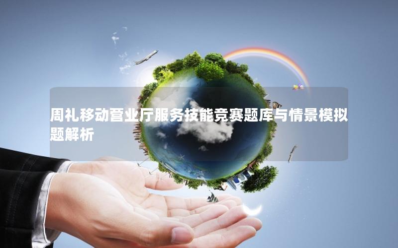 周礼移动营业厅服务技能竞赛题库与情景模拟题解析