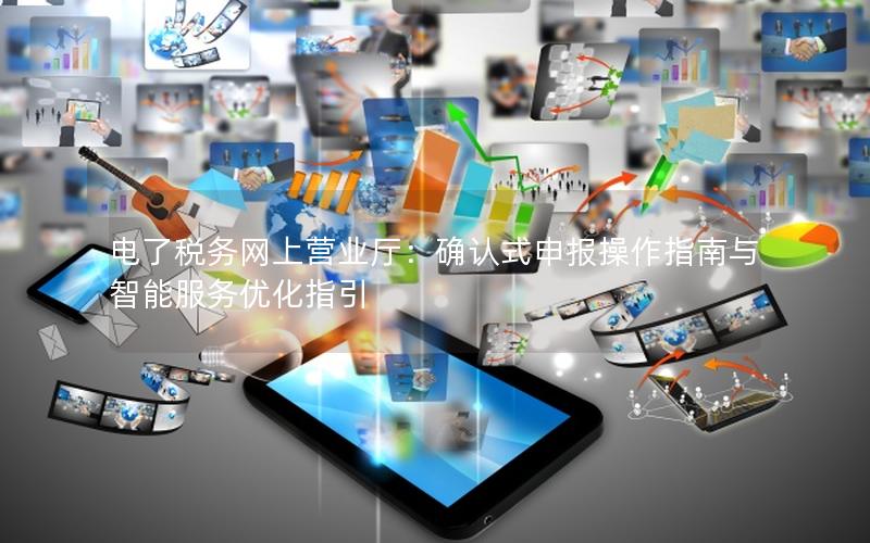 电了税务网上营业厅：确认式申报操作指南与智能服务优化指引