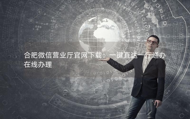合肥微信营业厅官网下载：一键直达一厅通办在线办理