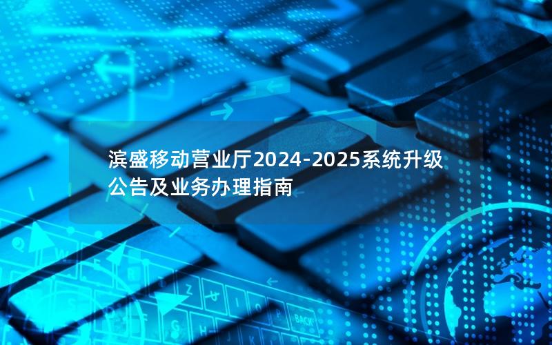 滨盛移动营业厅2024-2025系统升级公告及业务办理指南