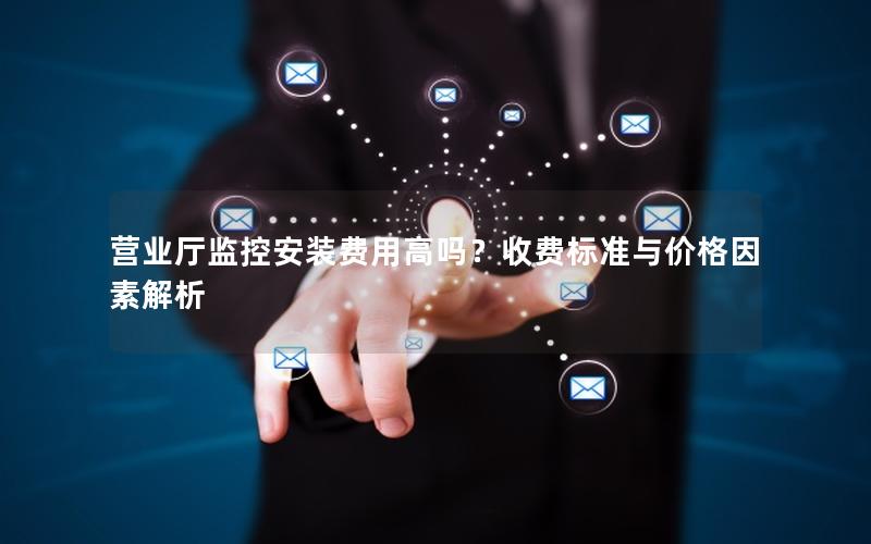 营业厅监控安装费用高吗？收费标准与价格因素解析