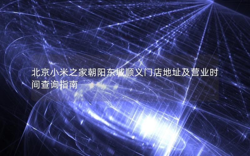 北京小米之家朝阳东城顺义门店地址及营业时间查询指南