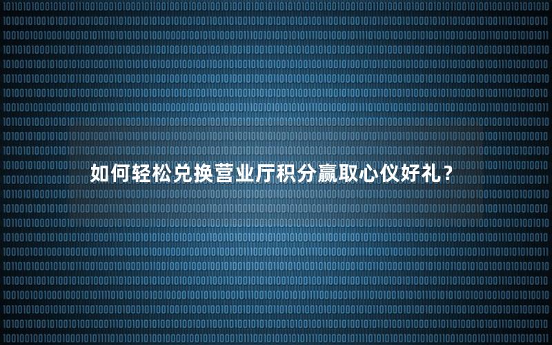 如何轻松兑换营业厅积分赢取心仪好礼？
