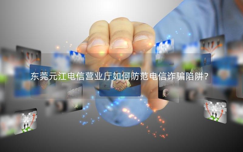 东莞元江电信营业厅如何防范电信诈骗陷阱？
