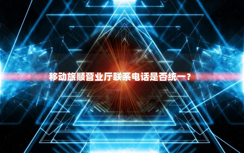 移动旅顺营业厅联系电话是否统一？