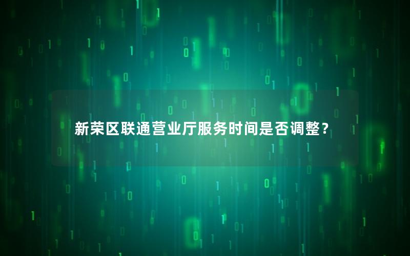 新荣区联通营业厅服务时间是否调整？