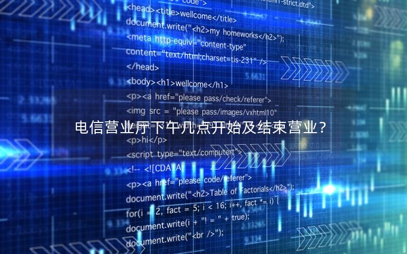 电信营业厅下午几点开始及结束营业？