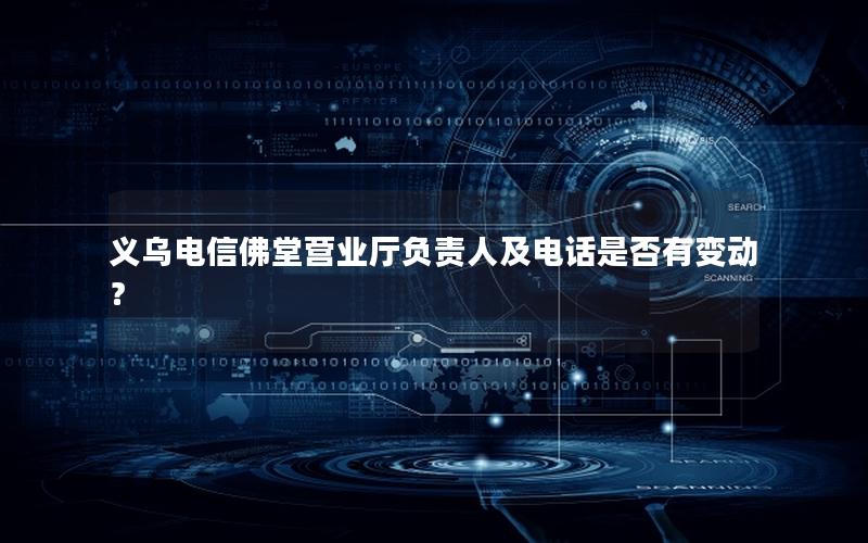 义乌电信佛堂营业厅负责人及电话是否有变动？