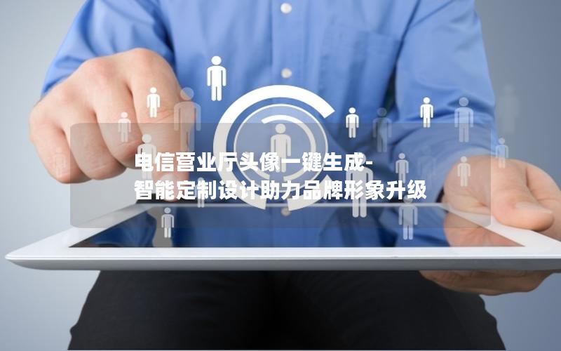 电信营业厅头像一键生成-智能定制设计助力品牌形象升级