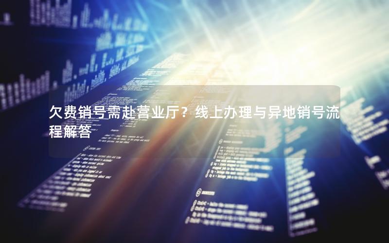 欠费销号需赴营业厅？线上办理与异地销号流程解答