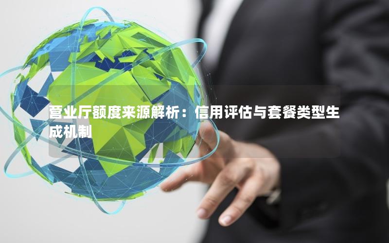 营业厅额度来源解析：信用评估与套餐类型生成机制