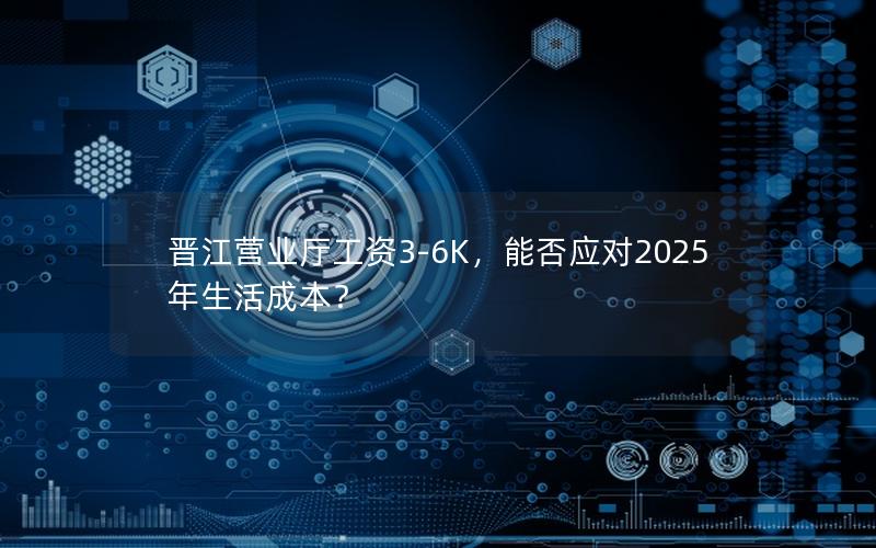 晋江营业厅工资3-6K，能否应对2025年生活成本？
