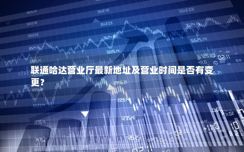 联通哈达营业厅最新地址及营业时间是否有变更？