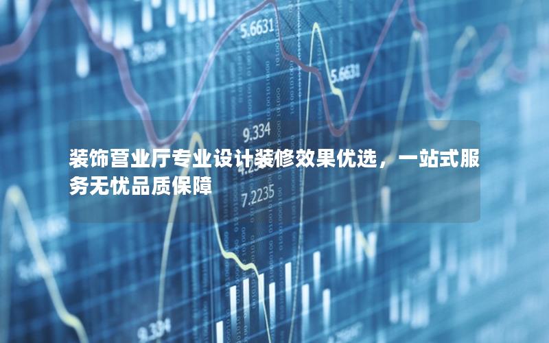 装饰营业厅专业设计装修效果优选，一站式服务无忧品质保障