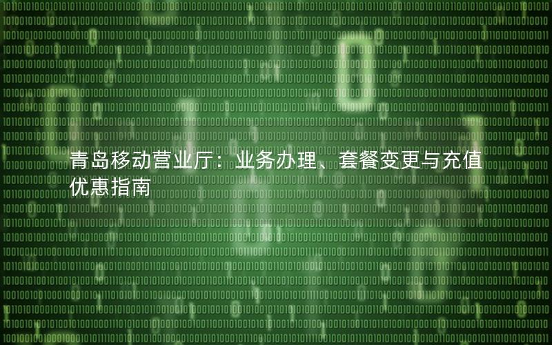 青岛移动营业厅：业务办理、套餐变更与充值优惠指南