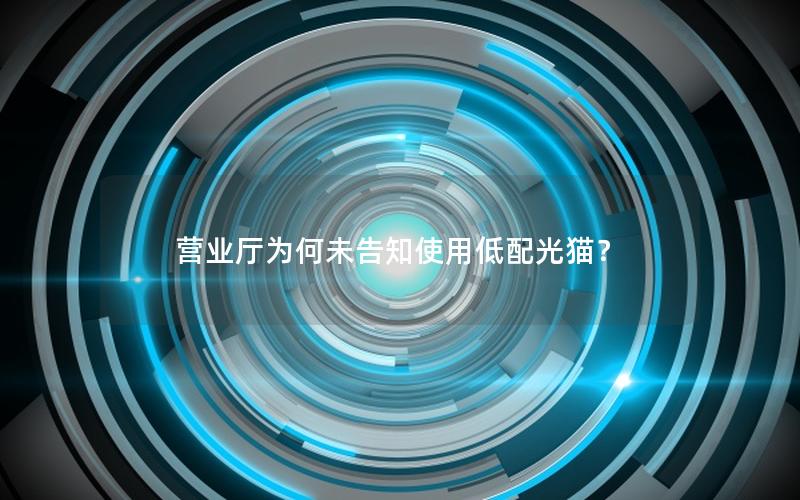 营业厅为何未告知使用低配光猫？