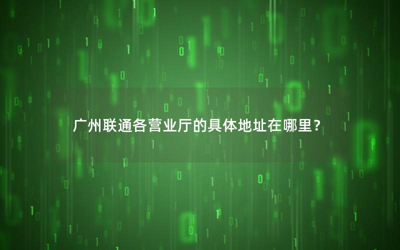 广州联通各营业厅的具体地址在哪里？