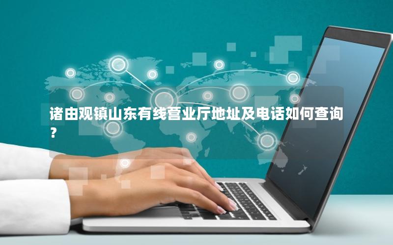 诸由观镇山东有线营业厅地址及电话如何查询？