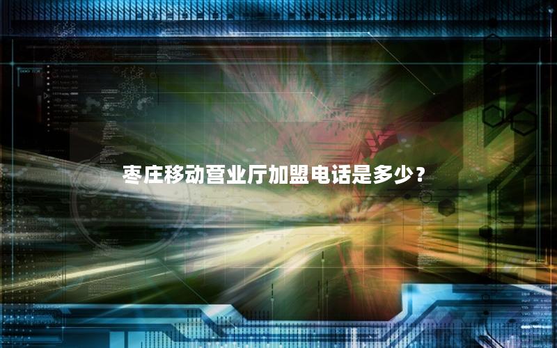 枣庄移动营业厅加盟电话是多少？