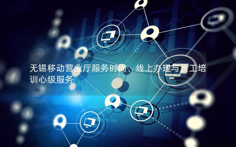 无锡移动营业厅服务时间、线上办理与员工培训心级服务