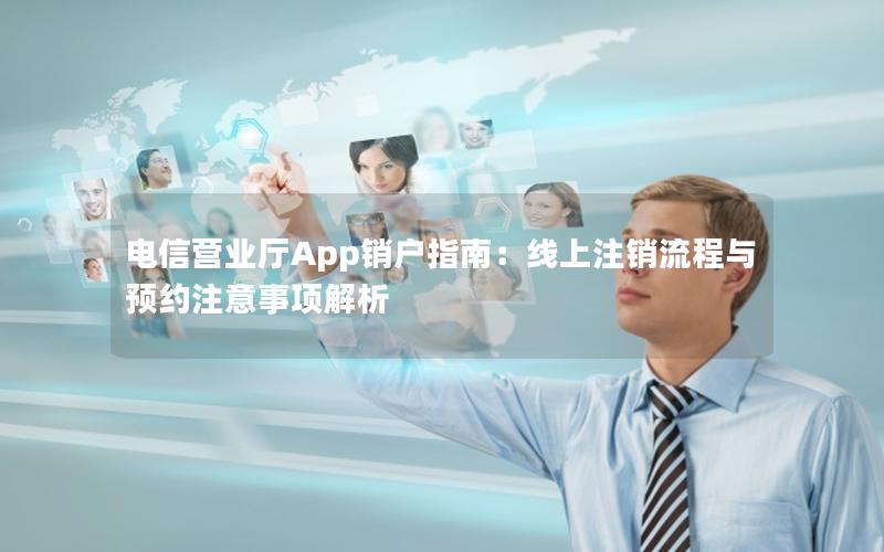 电信营业厅App销户指南：线上注销流程与预约注意事项解析
