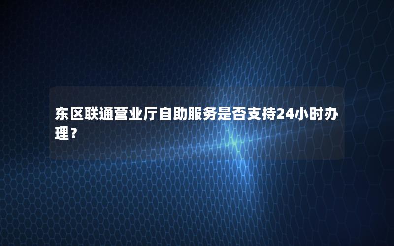 东区联通营业厅自助服务是否支持24小时办理？