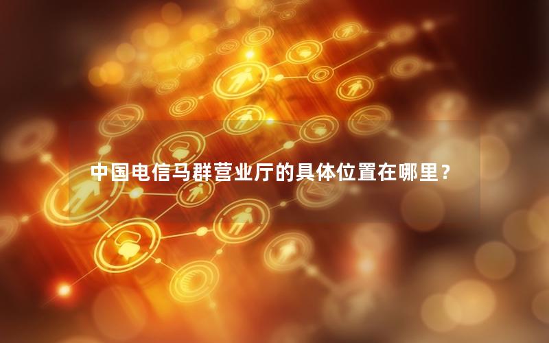 中国电信马群营业厅的具体位置在哪里？