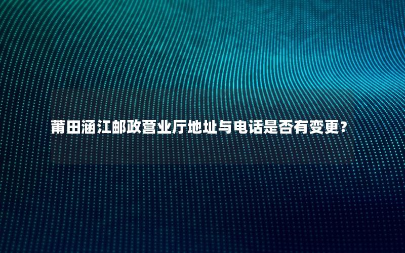 莆田涵江邮政营业厅地址与电话是否有变更？