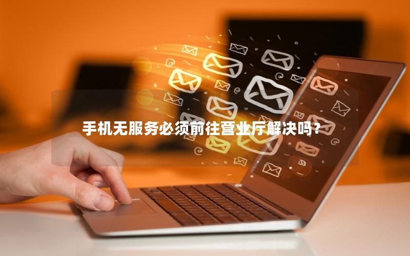 手机无服务必须前往营业厅解决吗？