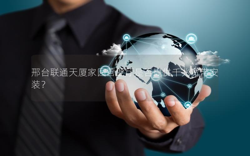 邢台联通天厦家园营业厅是否提供千兆宽带安装？