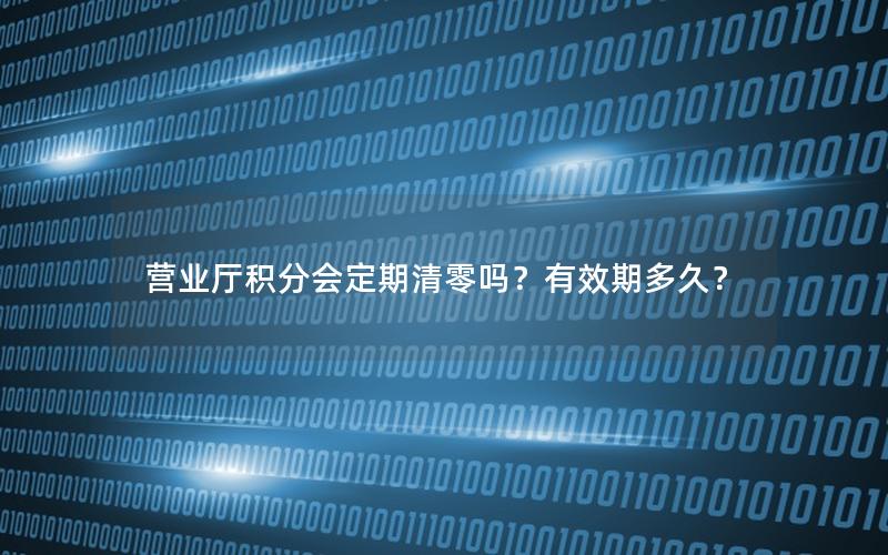 营业厅积分会定期清零吗？有效期多久？