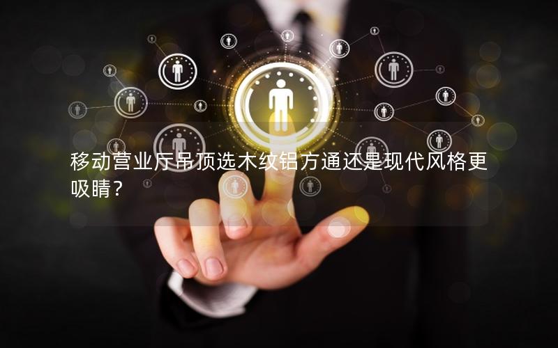 移动营业厅吊顶选木纹铝方通还是现代风格更吸睛？