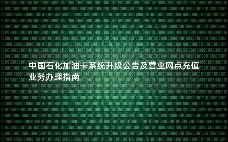 中国石化加油卡系统升级公告及营业网点充值业务办理指南