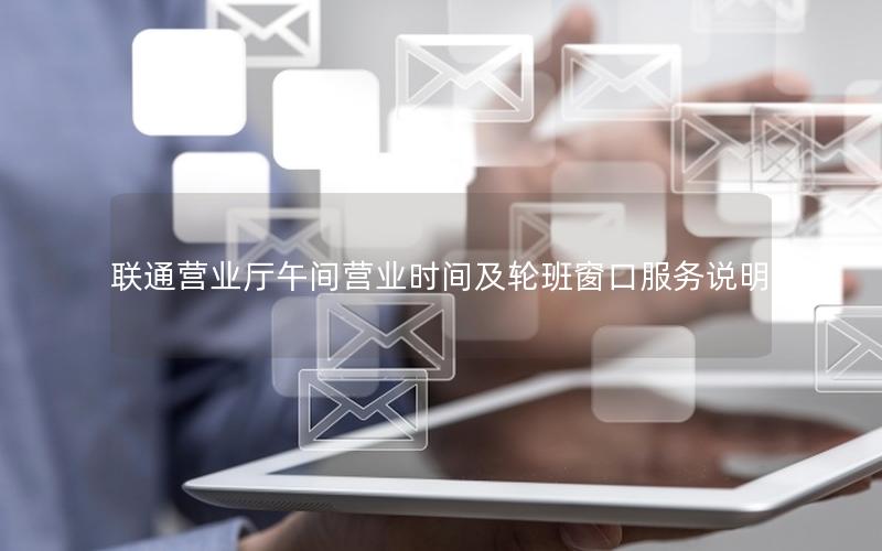 联通营业厅午间营业时间及轮班窗口服务说明