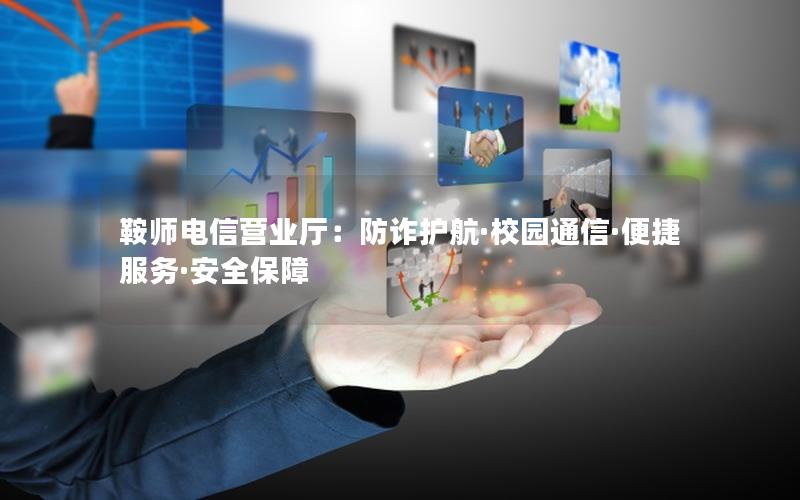 鞍师电信营业厅：防诈护航·校园通信·便捷服务·安全保障